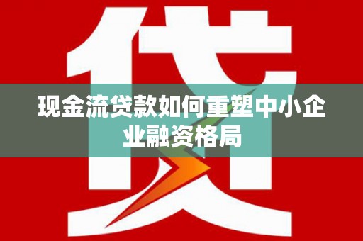 东港现金流贷款如何重塑中小企业融资格局