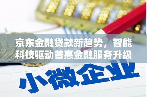 东港京东金融贷款新趋势，智能科技驱动普惠金融服务升级